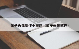 娄底亲子头像制作小程序（亲子头像软件）