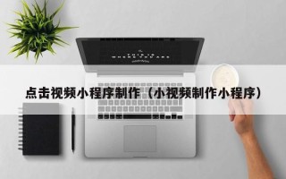 娄底点击视频小程序制作（小视频制作小程序）