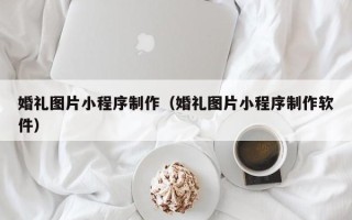 娄底婚礼图片小程序制作（婚礼图片小程序制作软件）